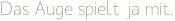 Das Auge spielt ja mit.